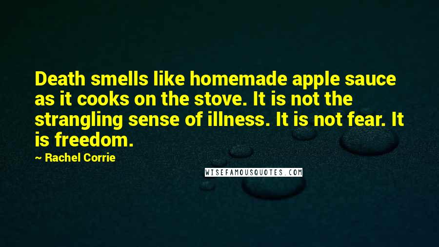 Rachel Corrie Quotes: Death smells like homemade apple sauce as it cooks on the stove. It is not the strangling sense of illness. It is not fear. It is freedom.