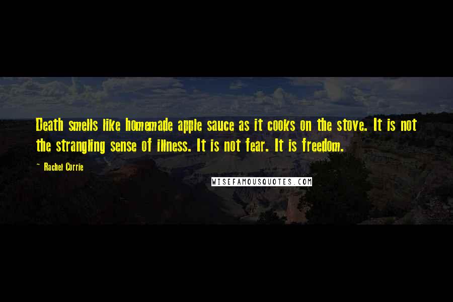 Rachel Corrie Quotes: Death smells like homemade apple sauce as it cooks on the stove. It is not the strangling sense of illness. It is not fear. It is freedom.