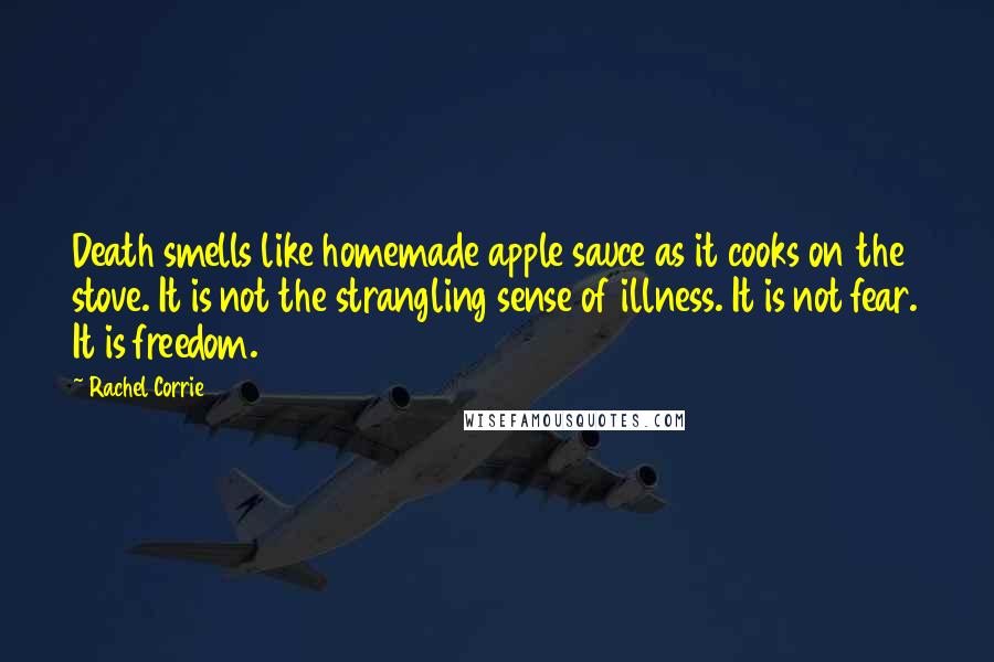 Rachel Corrie Quotes: Death smells like homemade apple sauce as it cooks on the stove. It is not the strangling sense of illness. It is not fear. It is freedom.