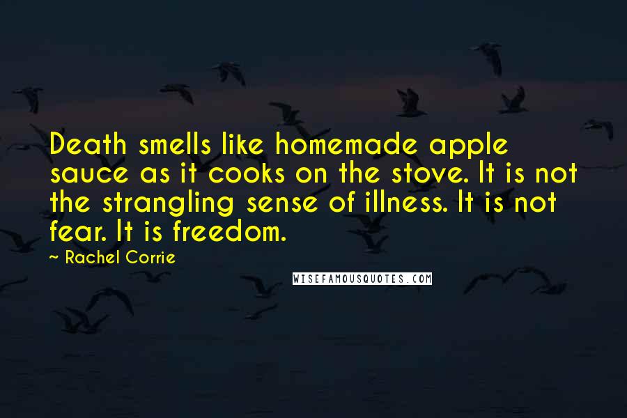 Rachel Corrie Quotes: Death smells like homemade apple sauce as it cooks on the stove. It is not the strangling sense of illness. It is not fear. It is freedom.