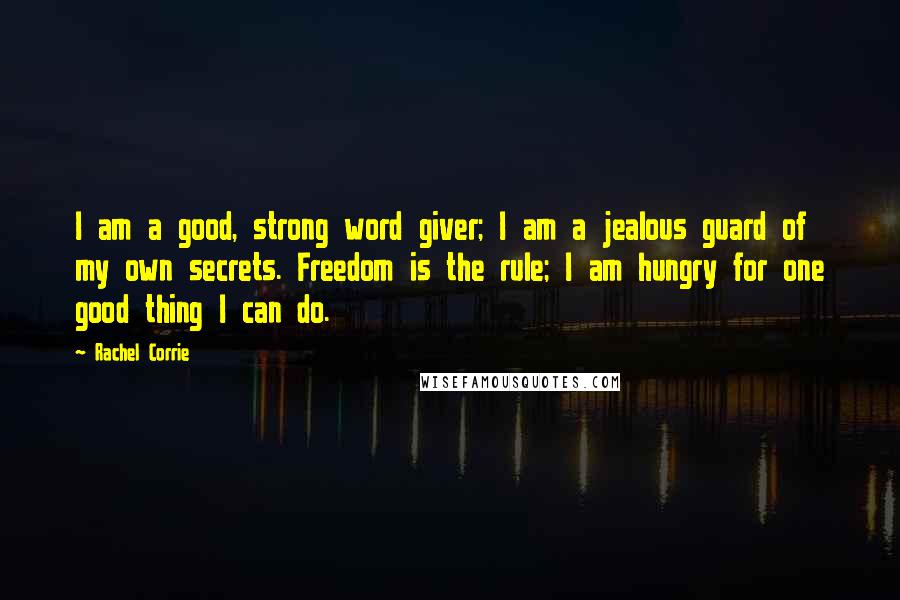 Rachel Corrie Quotes: I am a good, strong word giver; I am a jealous guard of my own secrets. Freedom is the rule; I am hungry for one good thing I can do.