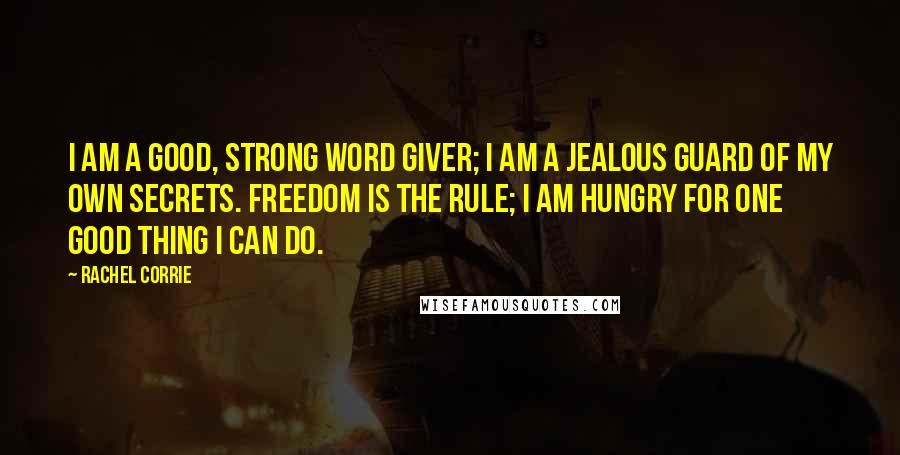 Rachel Corrie Quotes: I am a good, strong word giver; I am a jealous guard of my own secrets. Freedom is the rule; I am hungry for one good thing I can do.