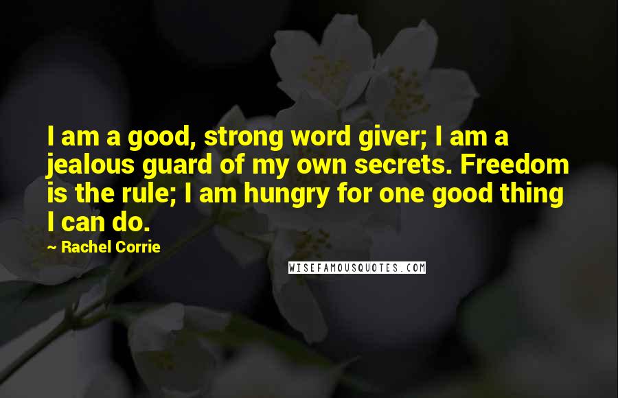 Rachel Corrie Quotes: I am a good, strong word giver; I am a jealous guard of my own secrets. Freedom is the rule; I am hungry for one good thing I can do.