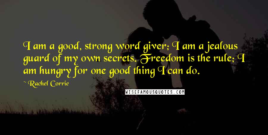 Rachel Corrie Quotes: I am a good, strong word giver; I am a jealous guard of my own secrets. Freedom is the rule; I am hungry for one good thing I can do.