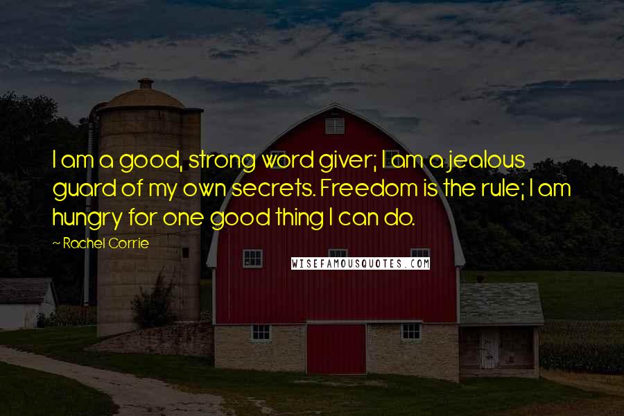 Rachel Corrie Quotes: I am a good, strong word giver; I am a jealous guard of my own secrets. Freedom is the rule; I am hungry for one good thing I can do.