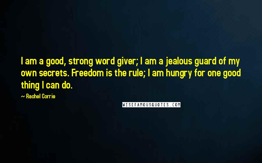 Rachel Corrie Quotes: I am a good, strong word giver; I am a jealous guard of my own secrets. Freedom is the rule; I am hungry for one good thing I can do.