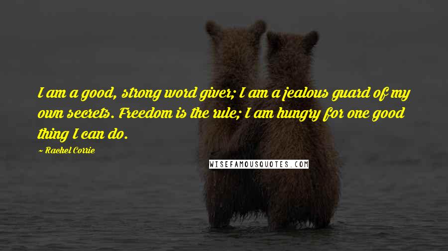 Rachel Corrie Quotes: I am a good, strong word giver; I am a jealous guard of my own secrets. Freedom is the rule; I am hungry for one good thing I can do.