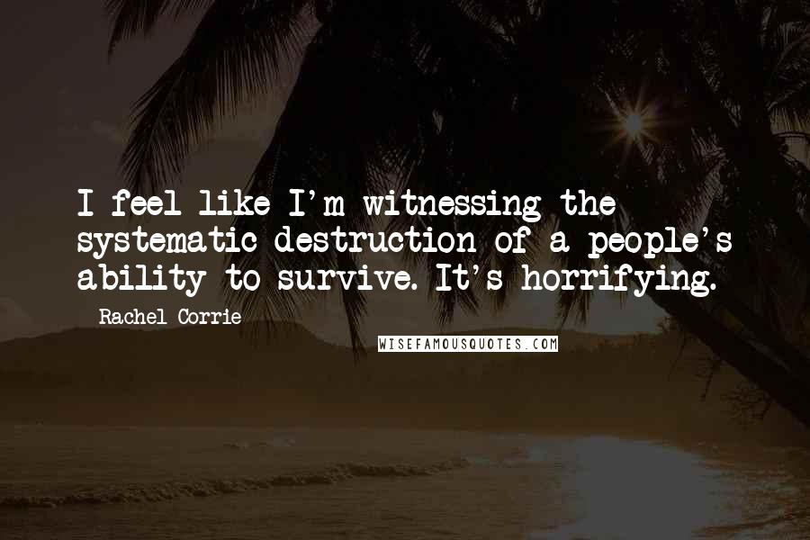 Rachel Corrie Quotes: I feel like I'm witnessing the systematic destruction of a people's ability to survive. It's horrifying.