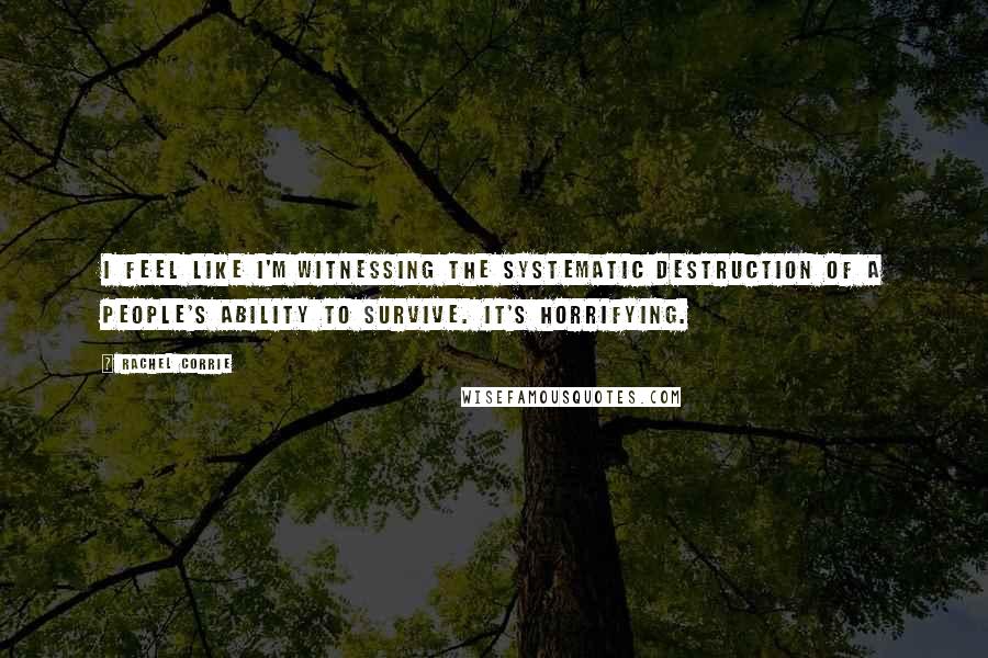 Rachel Corrie Quotes: I feel like I'm witnessing the systematic destruction of a people's ability to survive. It's horrifying.
