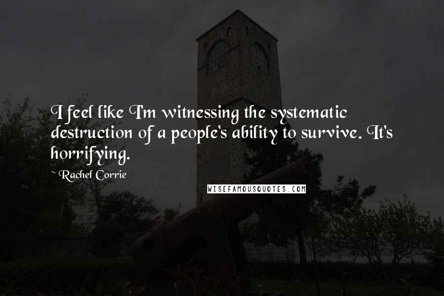 Rachel Corrie Quotes: I feel like I'm witnessing the systematic destruction of a people's ability to survive. It's horrifying.