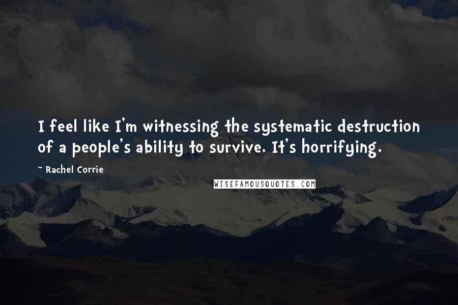 Rachel Corrie Quotes: I feel like I'm witnessing the systematic destruction of a people's ability to survive. It's horrifying.