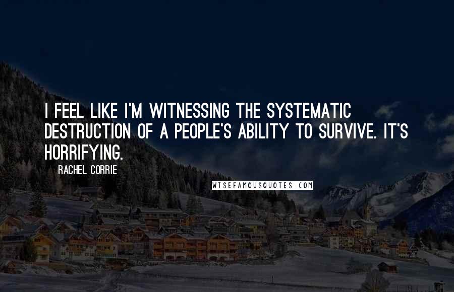 Rachel Corrie Quotes: I feel like I'm witnessing the systematic destruction of a people's ability to survive. It's horrifying.