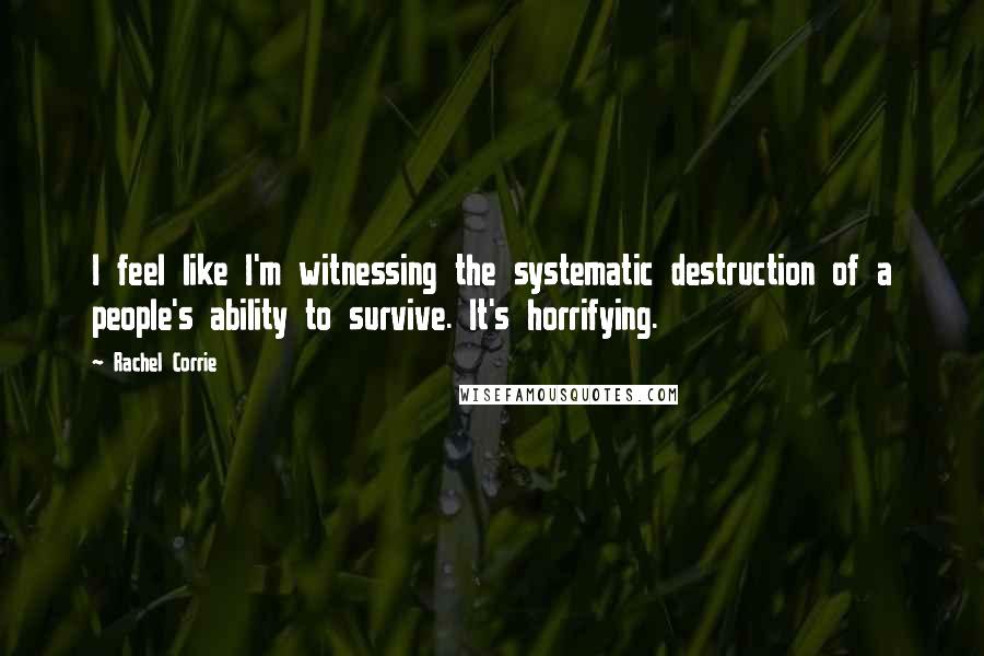 Rachel Corrie Quotes: I feel like I'm witnessing the systematic destruction of a people's ability to survive. It's horrifying.