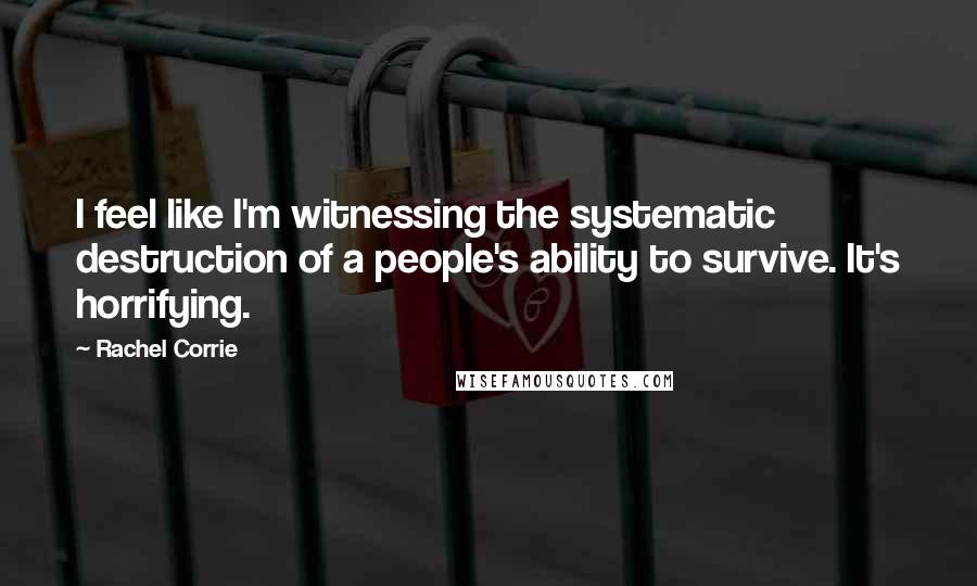 Rachel Corrie Quotes: I feel like I'm witnessing the systematic destruction of a people's ability to survive. It's horrifying.