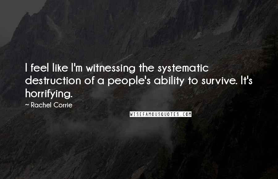 Rachel Corrie Quotes: I feel like I'm witnessing the systematic destruction of a people's ability to survive. It's horrifying.