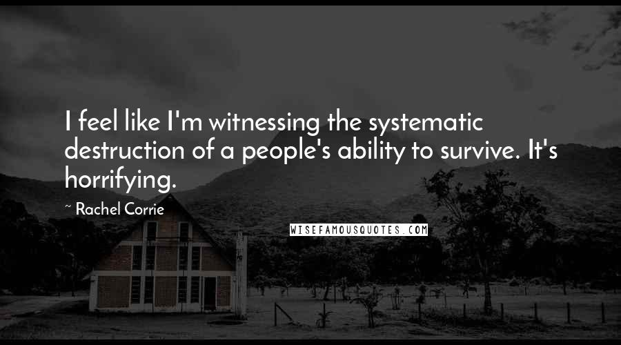 Rachel Corrie Quotes: I feel like I'm witnessing the systematic destruction of a people's ability to survive. It's horrifying.
