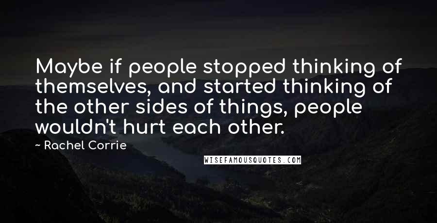 Rachel Corrie Quotes: Maybe if people stopped thinking of themselves, and started thinking of the other sides of things, people wouldn't hurt each other.