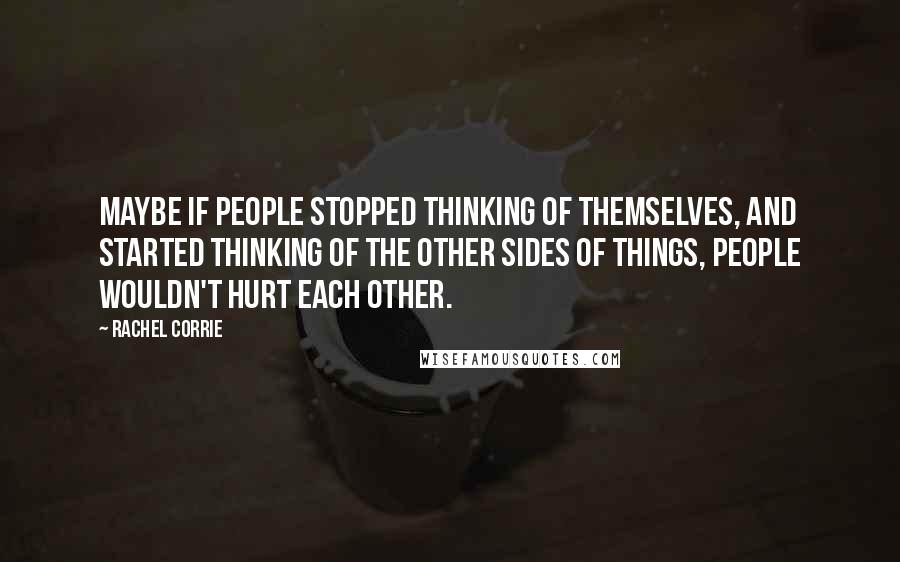 Rachel Corrie Quotes: Maybe if people stopped thinking of themselves, and started thinking of the other sides of things, people wouldn't hurt each other.
