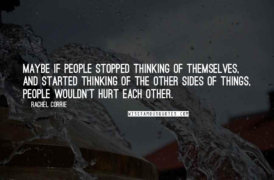 Rachel Corrie Quotes: Maybe if people stopped thinking of themselves, and started thinking of the other sides of things, people wouldn't hurt each other.