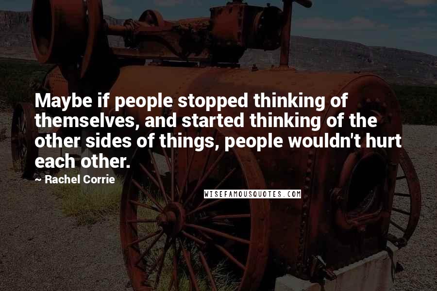 Rachel Corrie Quotes: Maybe if people stopped thinking of themselves, and started thinking of the other sides of things, people wouldn't hurt each other.