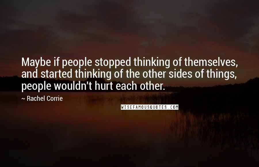 Rachel Corrie Quotes: Maybe if people stopped thinking of themselves, and started thinking of the other sides of things, people wouldn't hurt each other.