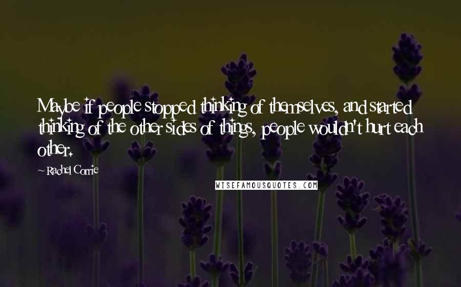 Rachel Corrie Quotes: Maybe if people stopped thinking of themselves, and started thinking of the other sides of things, people wouldn't hurt each other.