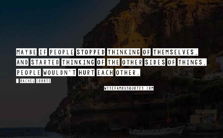 Rachel Corrie Quotes: Maybe if people stopped thinking of themselves, and started thinking of the other sides of things, people wouldn't hurt each other.