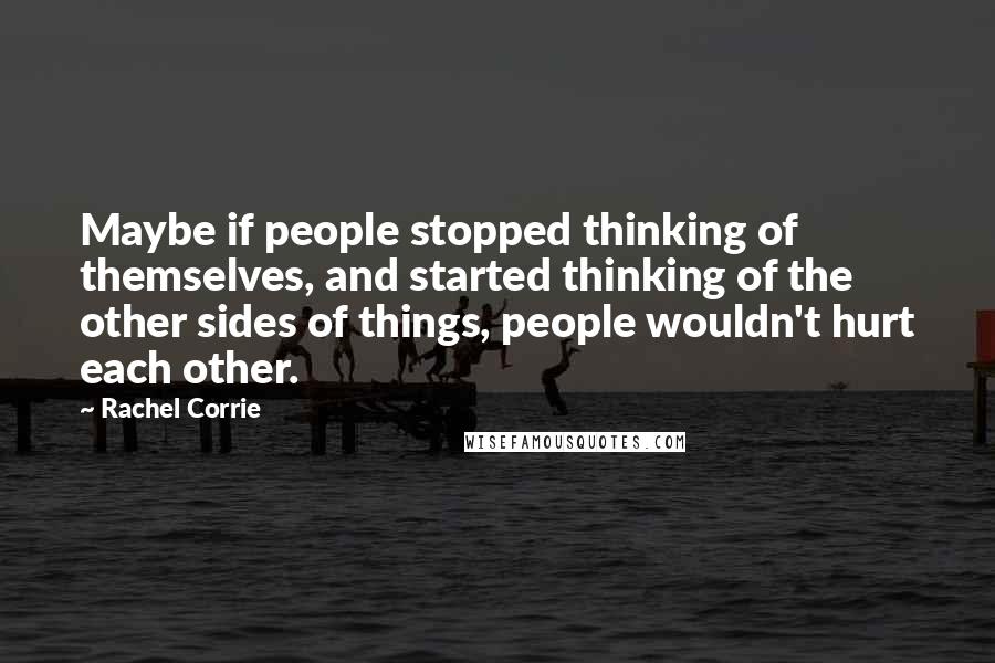 Rachel Corrie Quotes: Maybe if people stopped thinking of themselves, and started thinking of the other sides of things, people wouldn't hurt each other.