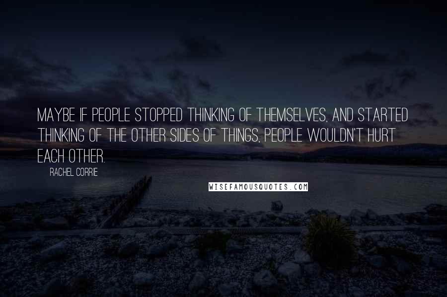 Rachel Corrie Quotes: Maybe if people stopped thinking of themselves, and started thinking of the other sides of things, people wouldn't hurt each other.