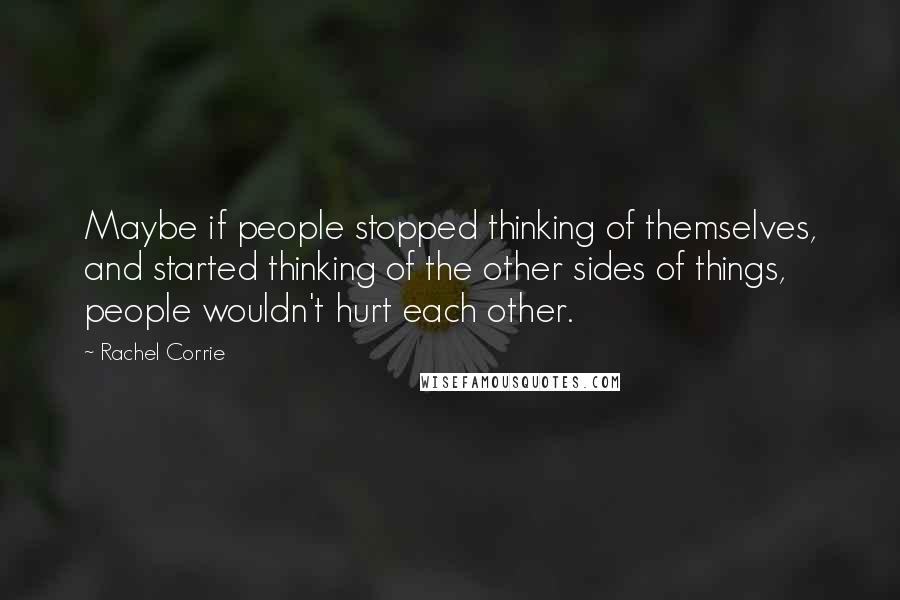 Rachel Corrie Quotes: Maybe if people stopped thinking of themselves, and started thinking of the other sides of things, people wouldn't hurt each other.
