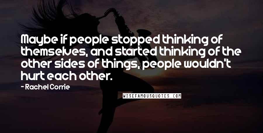 Rachel Corrie Quotes: Maybe if people stopped thinking of themselves, and started thinking of the other sides of things, people wouldn't hurt each other.