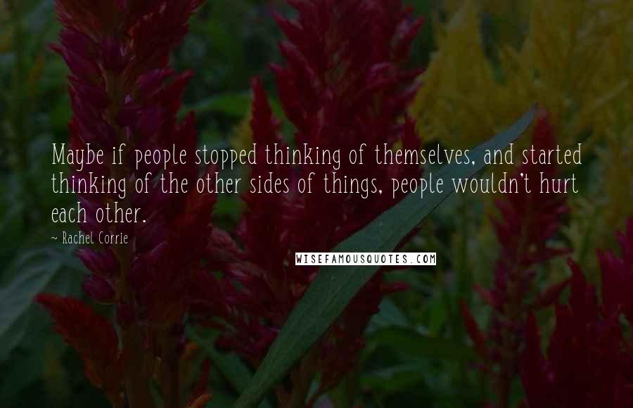 Rachel Corrie Quotes: Maybe if people stopped thinking of themselves, and started thinking of the other sides of things, people wouldn't hurt each other.