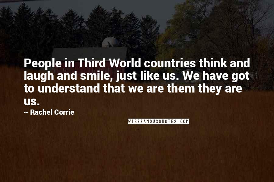 Rachel Corrie Quotes: People in Third World countries think and laugh and smile, just like us. We have got to understand that we are them they are us.