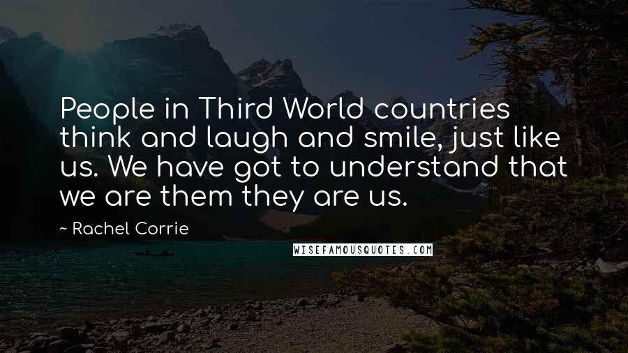 Rachel Corrie Quotes: People in Third World countries think and laugh and smile, just like us. We have got to understand that we are them they are us.
