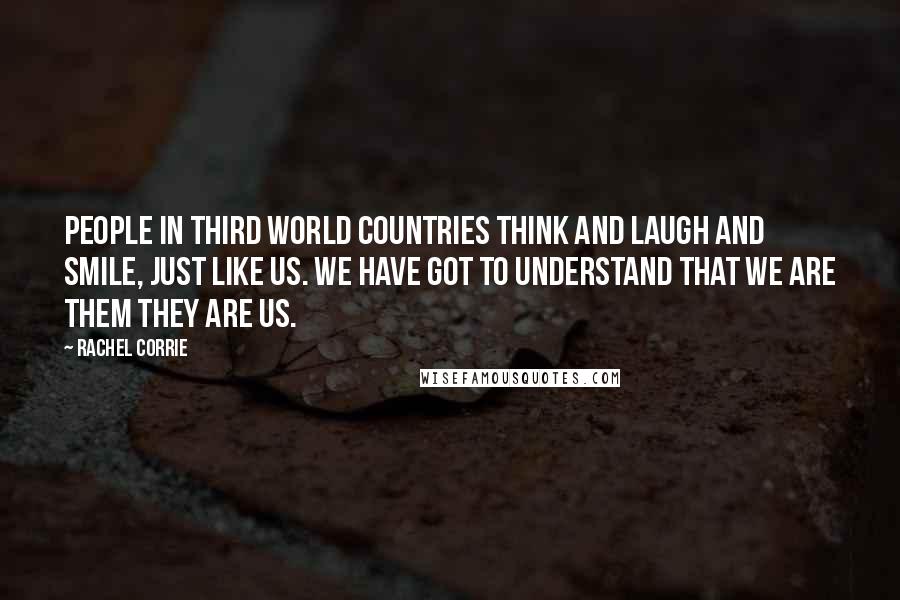 Rachel Corrie Quotes: People in Third World countries think and laugh and smile, just like us. We have got to understand that we are them they are us.