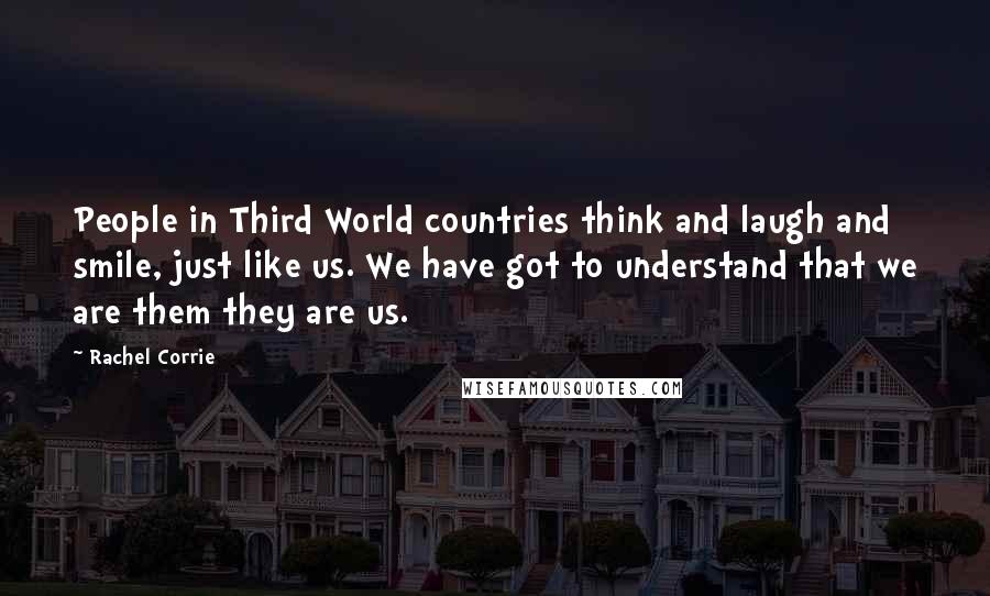 Rachel Corrie Quotes: People in Third World countries think and laugh and smile, just like us. We have got to understand that we are them they are us.