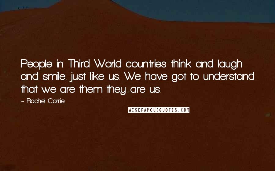 Rachel Corrie Quotes: People in Third World countries think and laugh and smile, just like us. We have got to understand that we are them they are us.