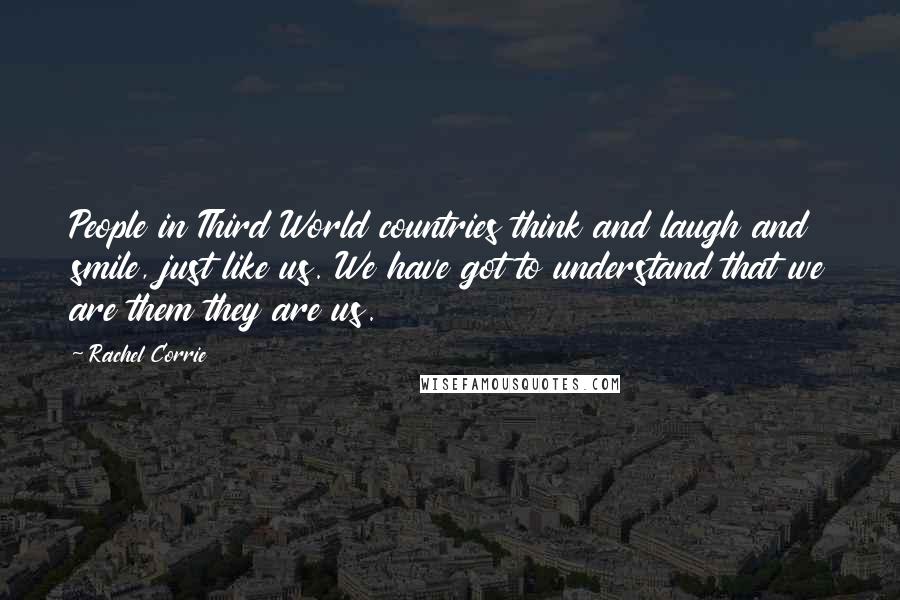 Rachel Corrie Quotes: People in Third World countries think and laugh and smile, just like us. We have got to understand that we are them they are us.