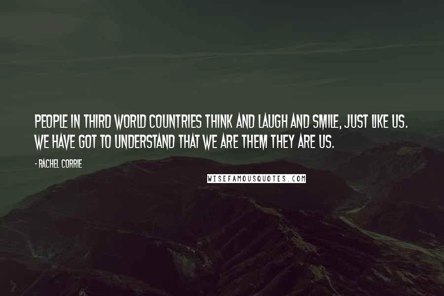 Rachel Corrie Quotes: People in Third World countries think and laugh and smile, just like us. We have got to understand that we are them they are us.