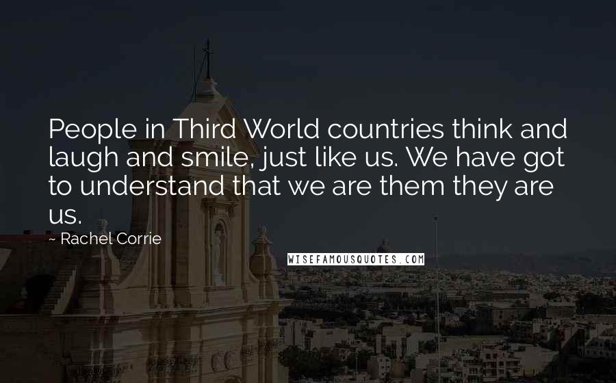 Rachel Corrie Quotes: People in Third World countries think and laugh and smile, just like us. We have got to understand that we are them they are us.