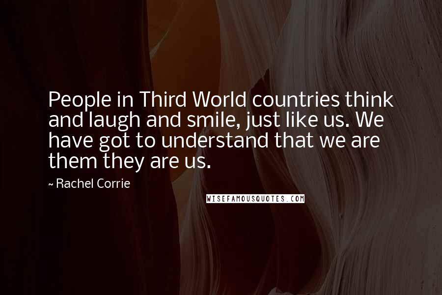 Rachel Corrie Quotes: People in Third World countries think and laugh and smile, just like us. We have got to understand that we are them they are us.