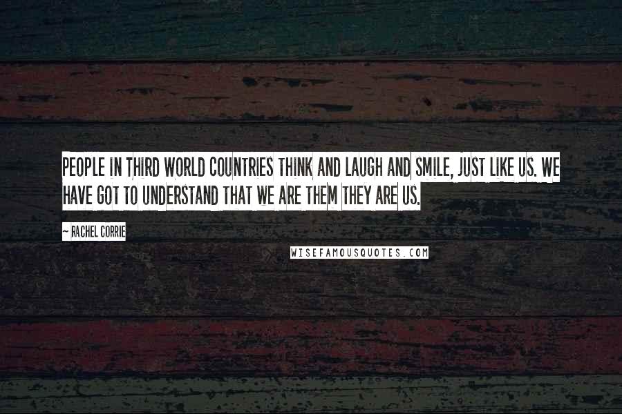 Rachel Corrie Quotes: People in Third World countries think and laugh and smile, just like us. We have got to understand that we are them they are us.