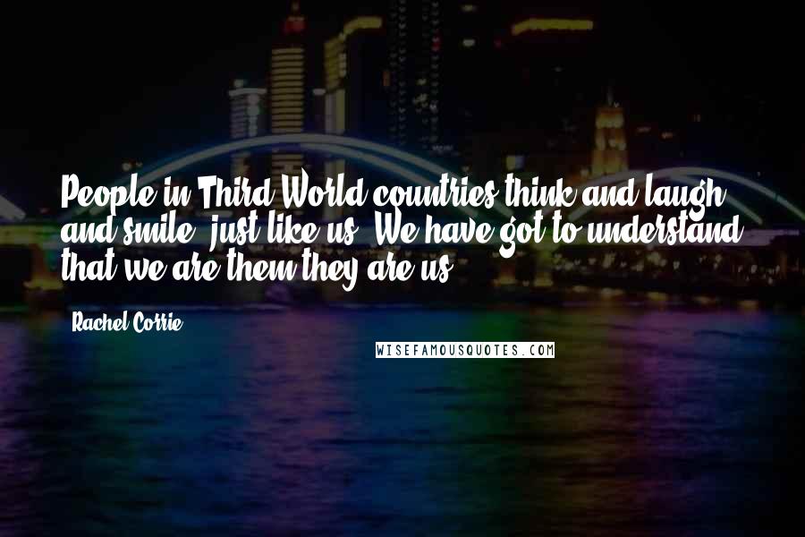 Rachel Corrie Quotes: People in Third World countries think and laugh and smile, just like us. We have got to understand that we are them they are us.