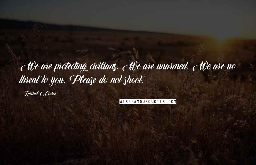 Rachel Corrie Quotes: We are protecting civilians. We are unarmed. We are no threat to you. Please do not shoot.