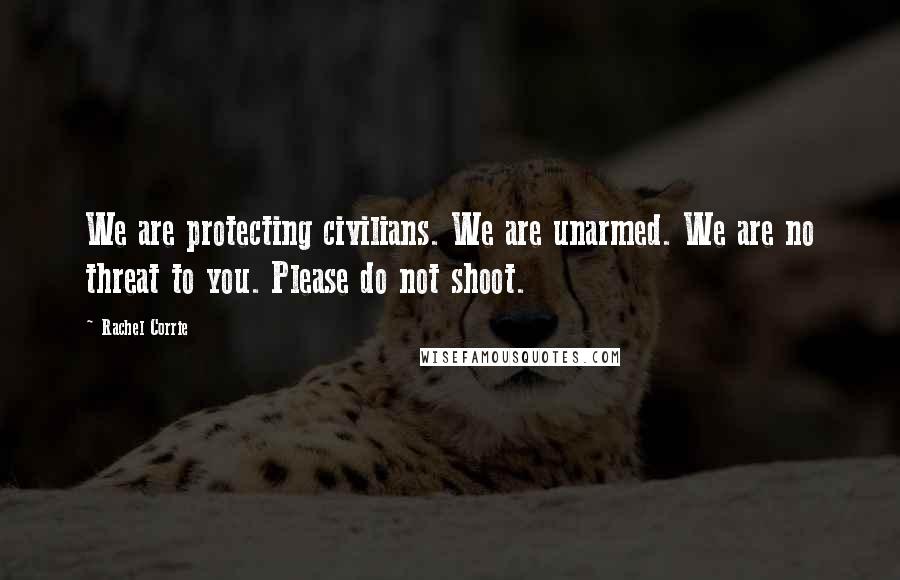 Rachel Corrie Quotes: We are protecting civilians. We are unarmed. We are no threat to you. Please do not shoot.