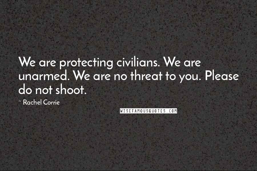 Rachel Corrie Quotes: We are protecting civilians. We are unarmed. We are no threat to you. Please do not shoot.