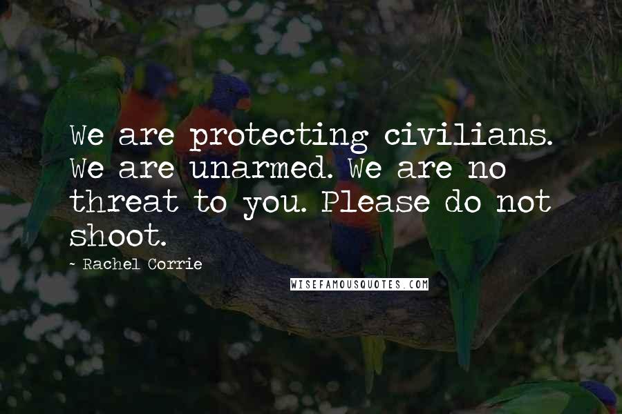 Rachel Corrie Quotes: We are protecting civilians. We are unarmed. We are no threat to you. Please do not shoot.