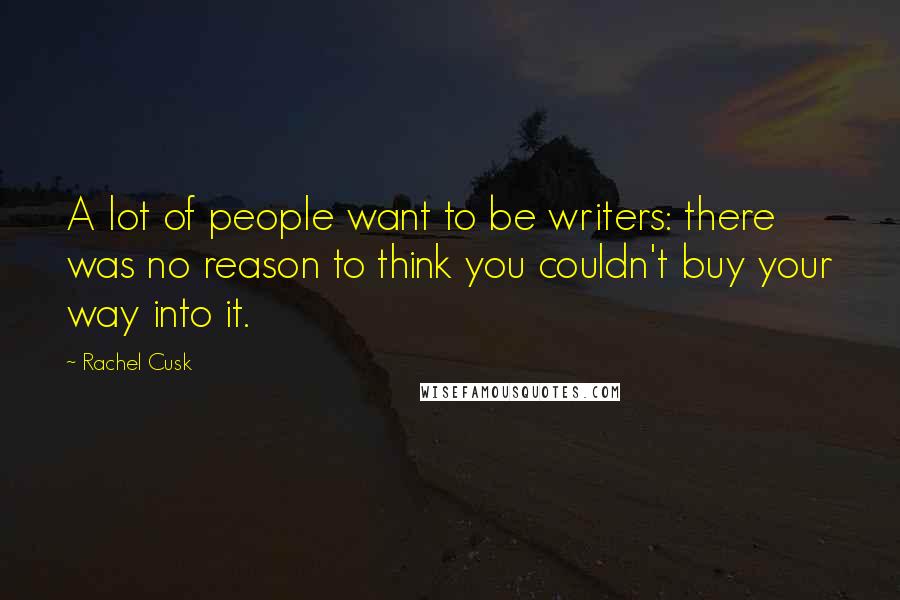 Rachel Cusk Quotes: A lot of people want to be writers: there was no reason to think you couldn't buy your way into it.