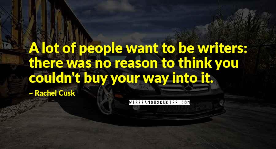 Rachel Cusk Quotes: A lot of people want to be writers: there was no reason to think you couldn't buy your way into it.