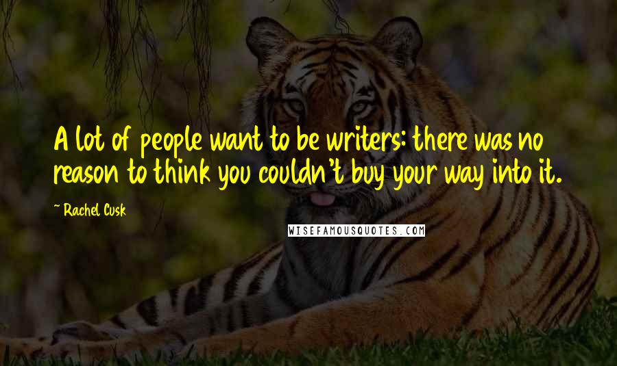 Rachel Cusk Quotes: A lot of people want to be writers: there was no reason to think you couldn't buy your way into it.